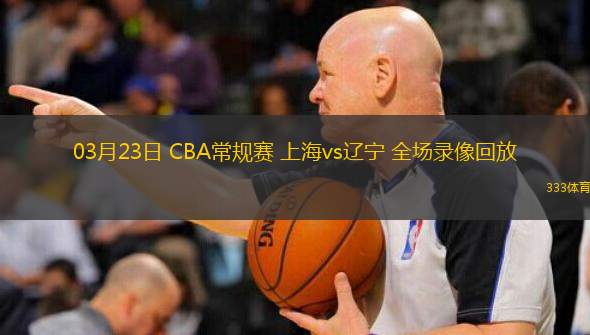 03月23日 CBA常規(guī)賽 上海vs遼寧 全場錄像回放